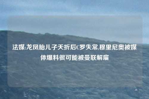 法媒:龙凤胎儿子夭折后C罗失常,穆里尼奥被媒体爆料很可能被曼联解雇