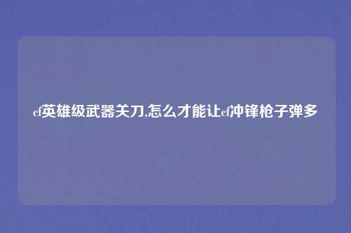 cf英雄级武器关刀,怎么才能让cf冲锋枪子弹多