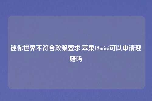迷你世界不符合政策要求,苹果12mini可以申请理赔吗