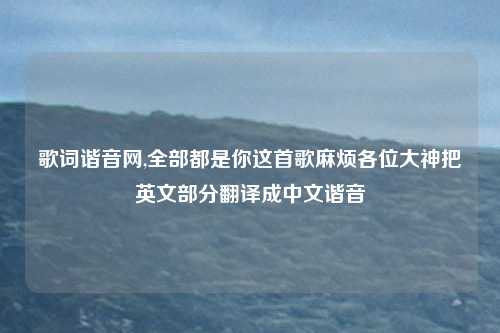 歌词谐音网,全部都是你这首歌麻烦各位大神把英文部分翻译成中文谐音