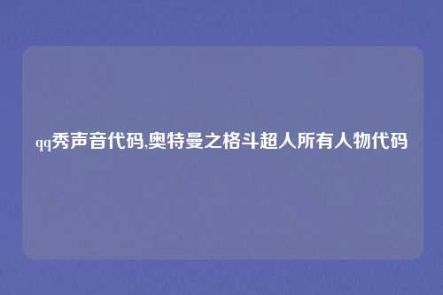 qq秀声音代码,奥特曼之格斗超人所有人物代码