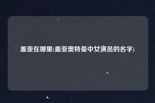 盖亚在哪里(盖亚奥特曼中女演员的名字)