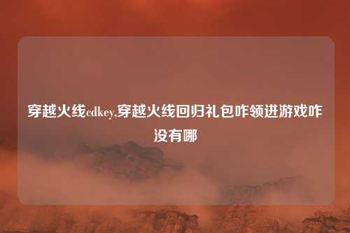 穿越火线cdkey,穿越火线回归礼包咋领进游戏咋没有哪