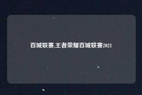 百城联赛,王者荣耀百城联赛2021