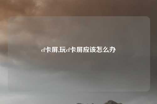 cf卡屏,玩cf卡屏应该怎么办