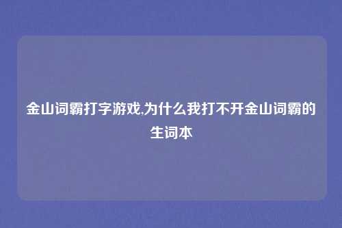 金山词霸打字游戏,为什么我打不开金山词霸的生词本