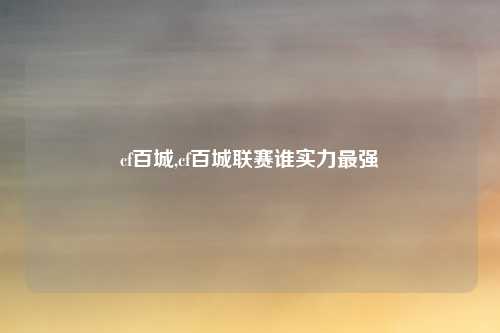 cf百城,cf百城联赛谁实力最强