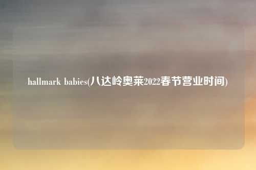 hallmark babies(八达岭奥莱2022春节营业时间)
