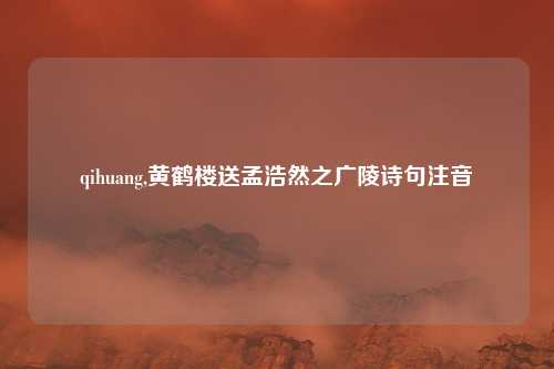 qihuang,黄鹤楼送孟浩然之广陵诗句注音