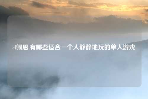 cf佩恩,有哪些适合一个人静静地玩的单人游戏
