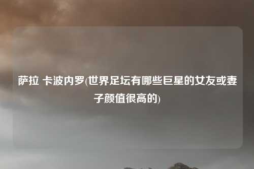 萨拉 卡波内罗(世界足坛有哪些巨星的女友或妻子颜值很高的)