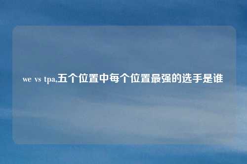 we vs tpa,五个位置中每个位置最强的选手是谁