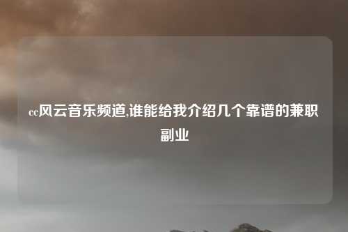 cc风云音乐频道,谁能给我介绍几个靠谱的兼职副业