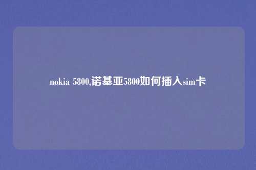 nokia 5800,诺基亚5800如何插入sim卡