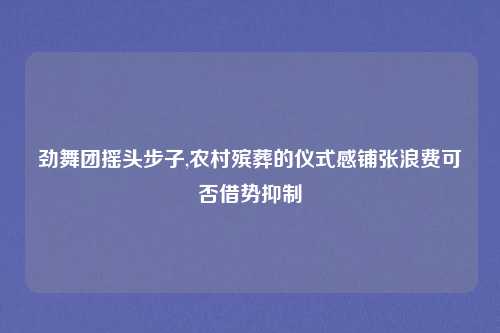 劲舞团摇头步子,农村殡葬的仪式感铺张浪费可否借势抑制