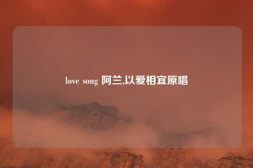 love song 阿兰,以爱相宜原唱
