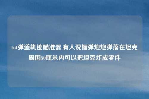 tnt弹道轨迹瞄准器,有人说榴弹炮炮弹落在坦克周围50厘米内可以把坦克炸成零件