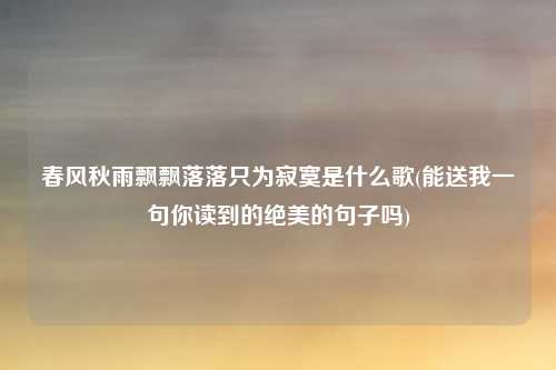 春风秋雨飘飘落落只为寂寞是什么歌(能送我一句你读到的绝美的句子吗)