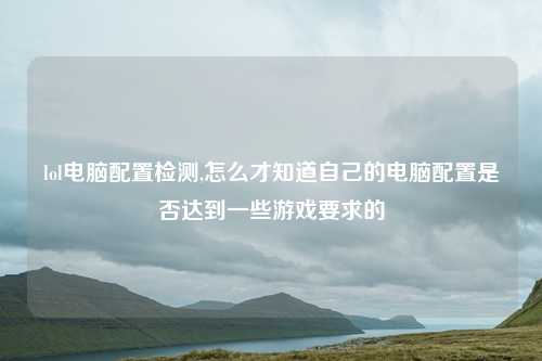 lol电脑配置检测,怎么才知道自己的电脑配置是否达到一些游戏要求的