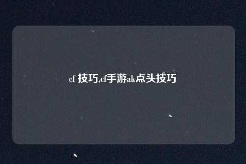 cf 技巧,cf手游ak点头技巧