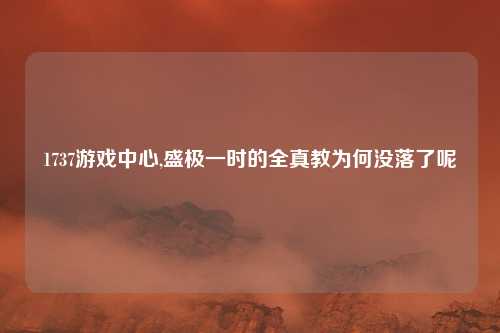 1737游戏中心,盛极一时的全真教为何没落了呢