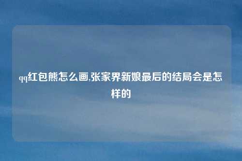 qq红包熊怎么画,张家界新娘最后的结局会是怎样的