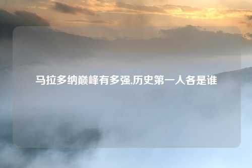 马拉多纳巅峰有多强,历史第一人各是谁