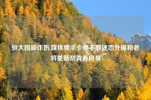 恒大国脚诈伤,媒体要求卡帅不要迷恋外援和老将重新刮青春风暴