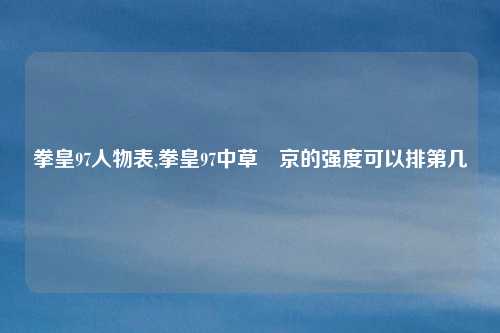 拳皇97人物表,拳皇97中草薙京的强度可以排第几