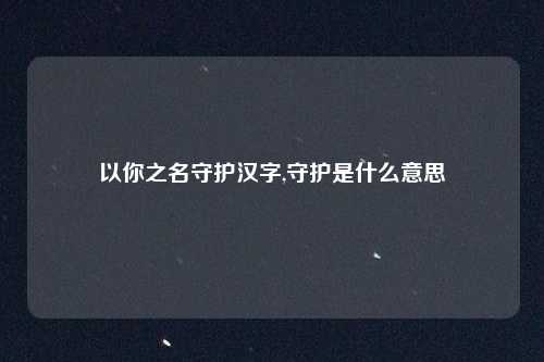 以你之名守护汉字,守护是什么意思