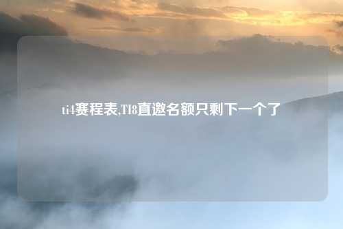 ti4赛程表,TI8直邀名额只剩下一个了