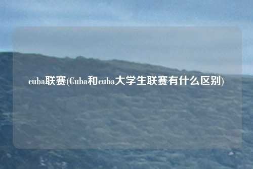 cuba联赛(Cuba和cuba大学生联赛有什么区别)