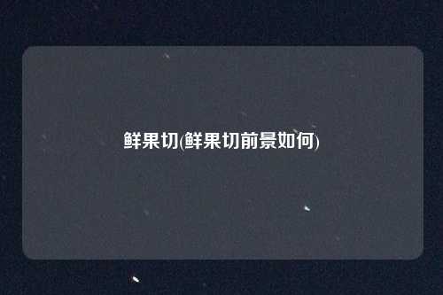 鲜果切(鲜果切前景如何)