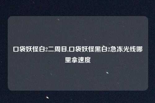 口袋妖怪白2二周目,口袋妖怪黑白2急冻光线哪里拿速度