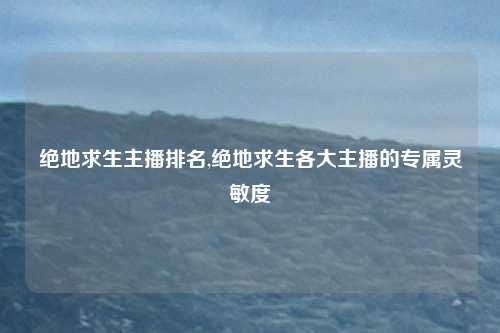 绝地求生主播排名,绝地求生各大主播的专属灵敏度
