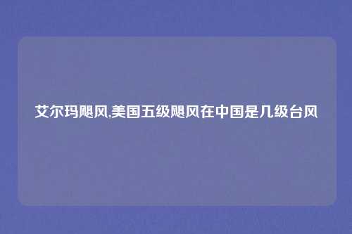 艾尔玛飓风,美国五级飓风在中国是几级台风
