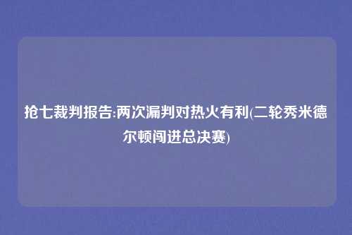 抢七裁判报告:两次漏判对热火有利(二轮秀米德尔顿闯进总决赛)
