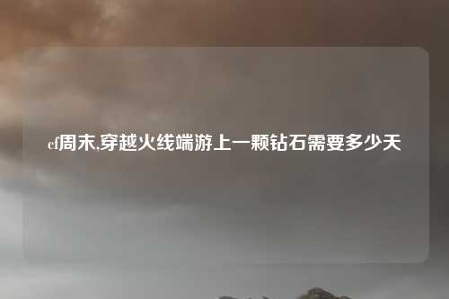cf周末,穿越火线端游上一颗钻石需要多少天
