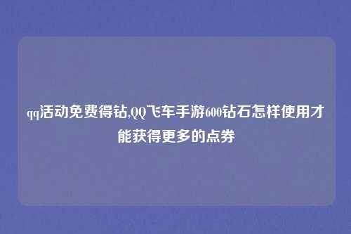 qq活动免费得钻,QQ飞车手游600钻石怎样使用才能获得更多的点券