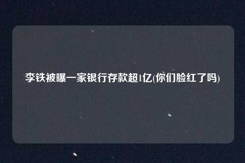 李铁被曝一家银行存款超1亿(你们脸红了吗)