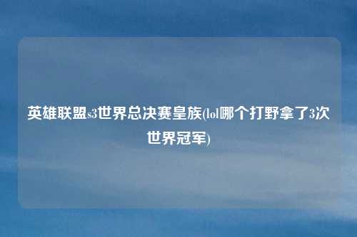 英雄联盟s3世界总决赛皇族(lol哪个打野拿了3次世界冠军)