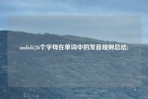 nndidi(26个字母在单词中的发音规则总结)