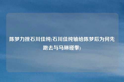 陈梦力挫石川佳纯(石川佳纯输给陈梦后为何先跑去与马琳碰拳)