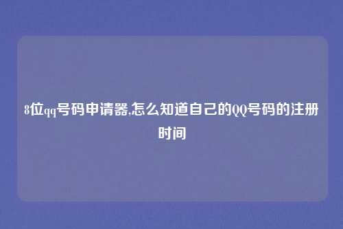 8位qq号码申请器,怎么知道自己的QQ号码的注册时间