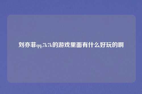 刘亦菲qq,7k7k的游戏里面有什么好玩的啊