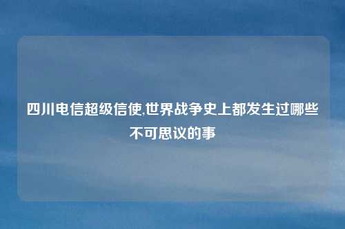 四川电信超级信使,世界战争史上都发生过哪些不可思议的事