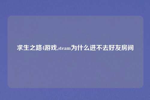 求生之路4游戏,steam为什么进不去好友房间