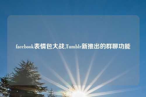 facebook表情包大战,Tumblr新推出的群聊功能