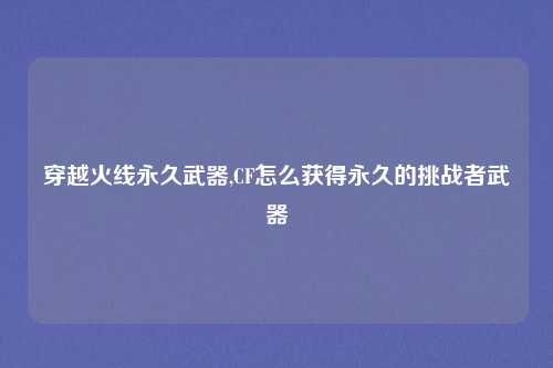 穿越火线永久武器,CF怎么获得永久的挑战者武器