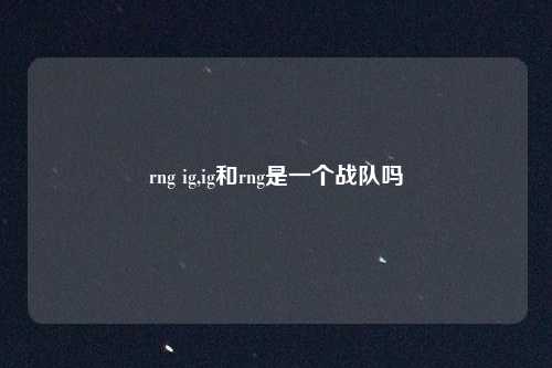 rng ig,ig和rng是一个战队吗